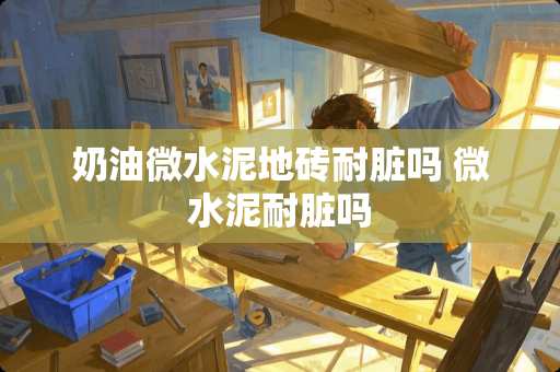 奶油微水泥地砖耐脏吗 微水泥耐脏吗