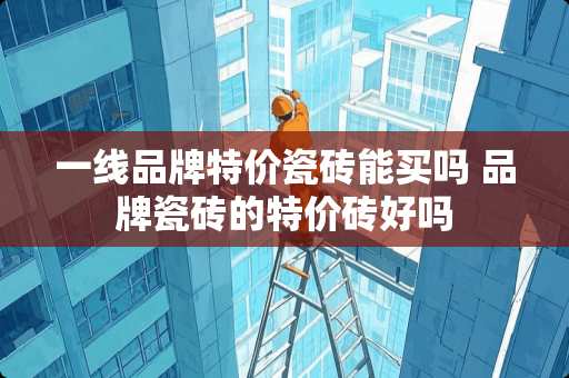 一线品牌特价瓷砖能买吗 品牌瓷砖的特价砖好吗