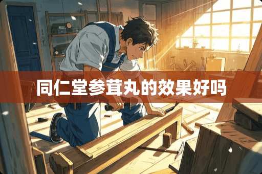 同仁堂参茸丸的效果好吗
