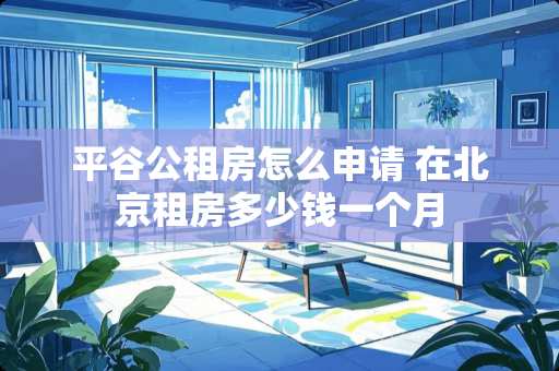 平谷公租房怎么申请 在北京租房多少钱一个月