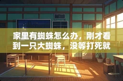 家里有蜘蛛怎么办，刚才看到一只大蜘蛛，没等打死就跑了，怎么办啊啊啊啊，救命！