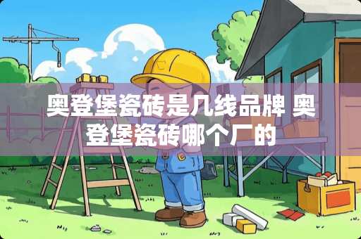 奥登堡瓷砖是几线品牌 奥登堡瓷砖哪个厂的