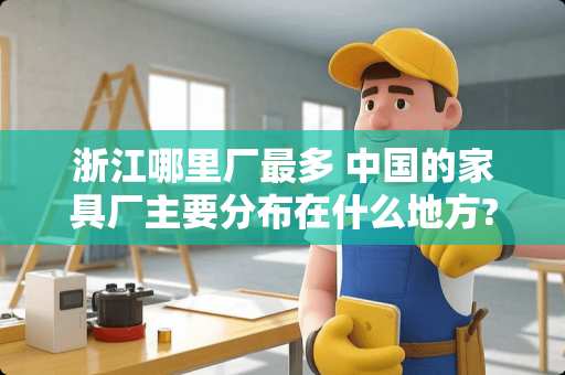 浙江哪里厂最多 中国的家具厂主要分布在什么地方?越具体越好