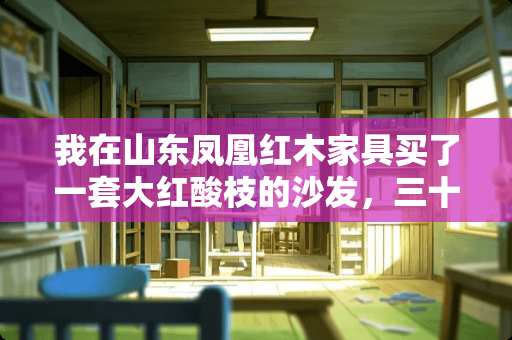 我在山东凤凰红木家具买了一套大红酸枝的沙发，三十万，值么？