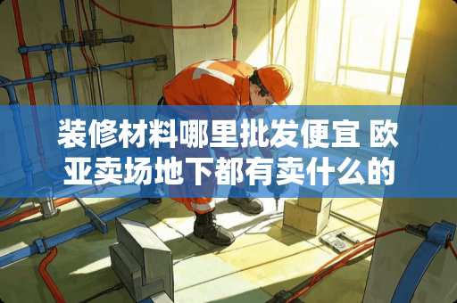 装修材料哪里批发便宜 欧亚卖场地下都有卖什么的