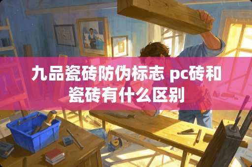 九品瓷砖防伪标志 pc砖和瓷砖有什么区别