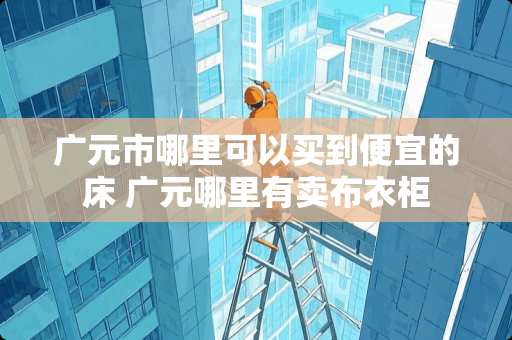 广元市哪里可以买到便宜的床 广元哪里有卖布衣柜