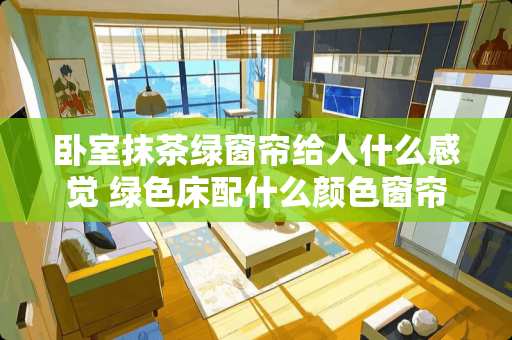 卧室抹茶绿窗帘给人什么感觉 绿色床配什么颜色窗帘