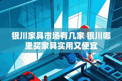 银川家具市场有几家 银川哪里买家具实用又便宜