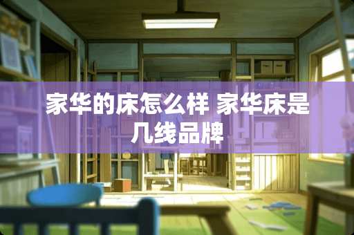 家华的床怎么样 家华床是几线品牌