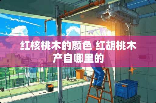 红核桃木的颜色 红胡桃木产自哪里的