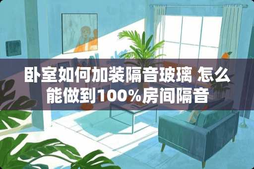 卧室如何加装隔音玻璃 怎么能做到100%房间隔音