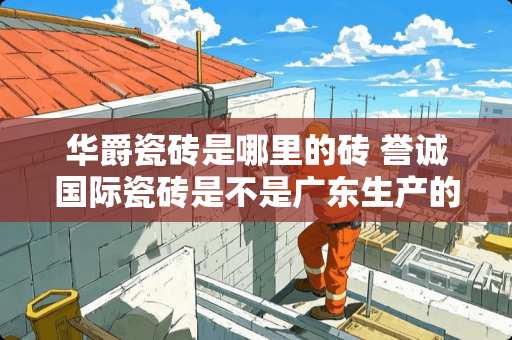 华爵瓷砖是哪里的砖 誉诚国际瓷砖是不是广东生产的