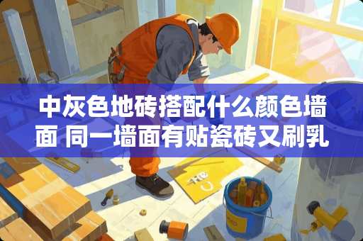 中灰色地砖搭配什么颜色墙面 同一墙面有贴瓷砖又刷乳胶漆如何接边