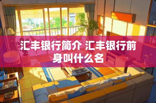 汇丰银行简介 汇丰银行前身叫什么名 汇丰银行简介 汇丰银行前身叫什么名