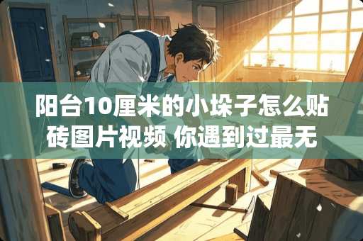 阳台10厘米的小垛子怎么贴砖图片视频 你遇到过最无耻的"蹭饭"，是什么样的