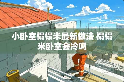 小卧室榻榻米最新做法 榻榻米卧室会冷吗