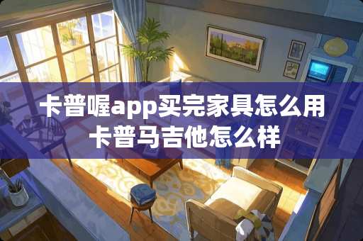 卡普喔app买完家具怎么用 卡普马吉他怎么样