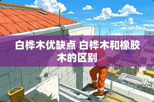 白桦木优缺点 白桦木和橡胶木的区别