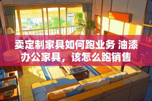卖定制家具如何跑业务 油漆办公家具，该怎么跑销售