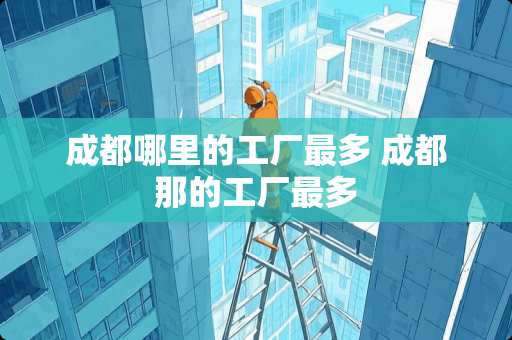 成都哪里的工厂最多 成都那的工厂最多