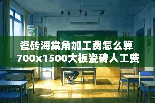瓷砖海棠角加工费怎么算 700x1500大板瓷砖人工费80元都包括什么