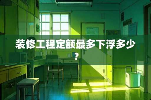 装修工程定额最多下浮多少？