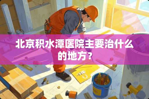 北京积水潭医院主要治什么的地方？