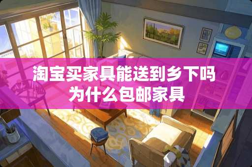 淘宝买家具能送到乡下吗 为什么包邮家具