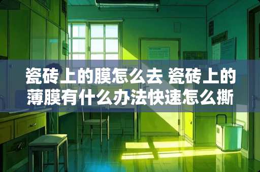 瓷砖上的膜怎么去 瓷砖上的薄膜有什么办法快速怎么撕去