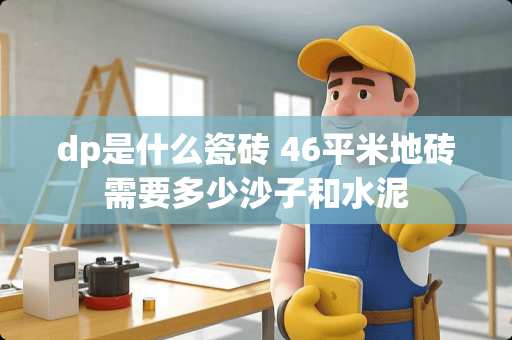 dp是什么瓷砖 46平米地砖需要多少沙子和水泥