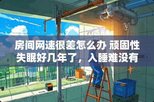 房间网速很差怎么办 顽固性失眠好几年了，入睡难没有睡意，该怎么办