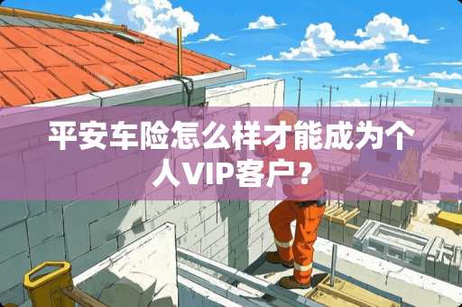 平安车险怎么样才能成为个人VIP客户？