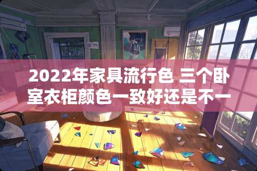 2022年家具流行色 三个卧室衣柜颜色一致好还是不一样好