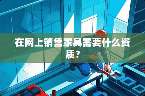 在网上销售家具需要什么资质？
