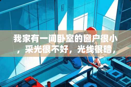 我家有一间卧室的窗户很小，采光很不好，光线很暗，如何装修使卧室更明亮些。多谢了，望详细一些 卧室窗户太高，装修如何补救