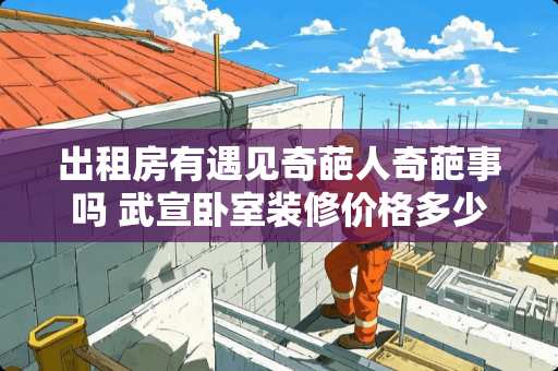 出租房有遇见奇葩人奇葩事吗 武宣卧室装修价格多少