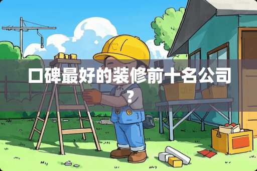 口碑最好的装修前十名公司？