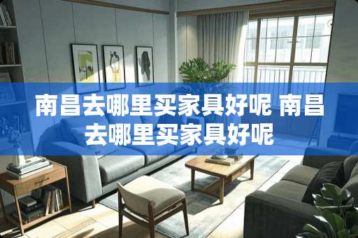 南昌去哪里买家具好呢 南昌去哪里买家具好呢