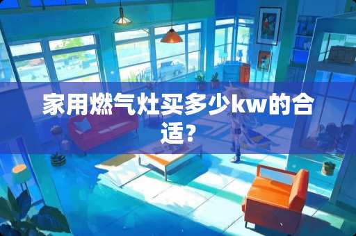 家用燃气灶买多少kw的合适? 家用燃气灶买多少kw的合适?