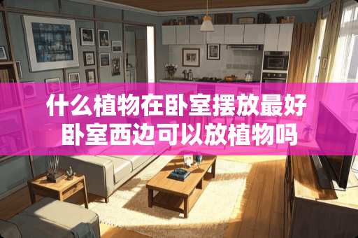 什么植物在卧室摆放最好 卧室西边可以放植物吗