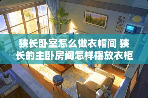 狭长卧室怎么做衣帽间 狭长的主卧房间怎样摆放衣柜