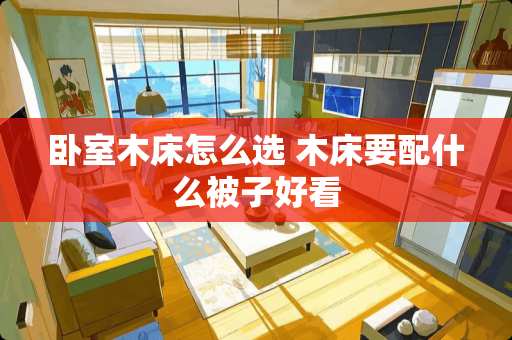 卧室木床怎么选 木床要配什么被子好看