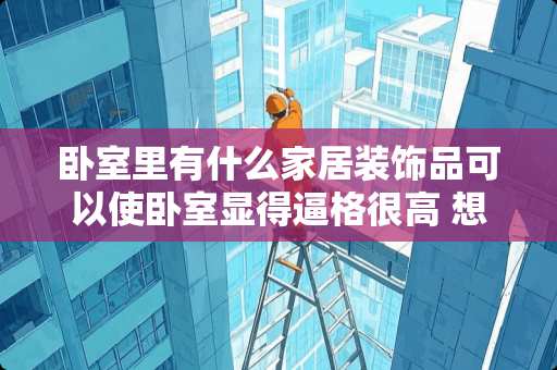 卧室里有什么家居装饰品可以使卧室显得逼格很高 想要请教下，家居饰品如何与家居装修风格合理的搭配