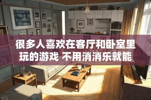 很多人喜欢在客厅和卧室里玩的游戏 不用消消乐就能玩的装饰房屋游戏