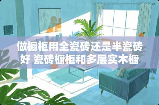 做橱柜用全瓷砖还是半瓷砖好 瓷砖橱柜和多层实木橱柜哪个性价比高