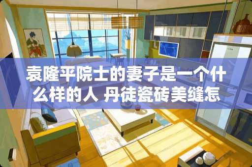 袁隆平院士的妻子是一个什么样的人 丹徒瓷砖美缝怎么样