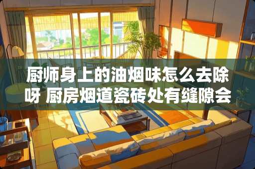 厨师身上的油烟味怎么去除呀 厨房烟道瓷砖处有缝隙会反油烟味，是否是烟道有破裂，该怎么办