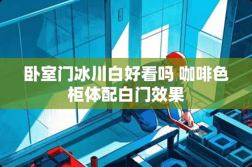 卧室门冰川白好看吗 咖啡色柜体配白门效果