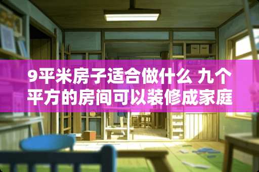 9平米房子适合做什么 九个平方的房间可以装修成家庭KTV吗？大约需要多少钱